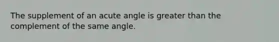 The supplement of an acute angle is greater than the complement of the same angle.