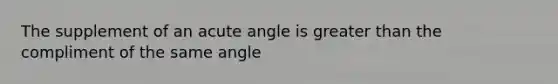 The supplement of an <a href='https://www.questionai.com/knowledge/kGTf6ERP4p-acute-angle' class='anchor-knowledge'>acute angle</a> is <a href='https://www.questionai.com/knowledge/ktgHnBD4o3-greater-than' class='anchor-knowledge'>greater than</a> the compliment of the same angle