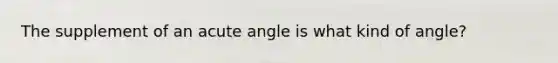 The supplement of an acute angle is what kind of angle?