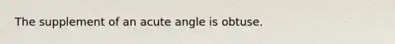 The supplement of an <a href='https://www.questionai.com/knowledge/kGTf6ERP4p-acute-angle' class='anchor-knowledge'>acute angle</a> is obtuse.