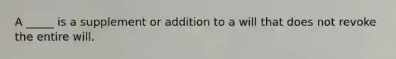 A _____ is a supplement or addition to a will that does not revoke the entire will.