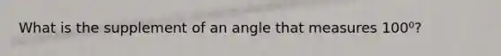 What is the supplement of an angle that measures 100⁰?