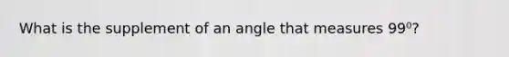 What is the supplement of an angle that measures 99⁰?