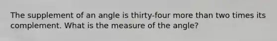 The supplement of an angle is thirty-four more than two times its complement. What is the measure of the angle?