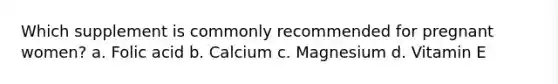 Which supplement is commonly recommended for pregnant women? a. Folic acid b. Calcium c. Magnesium d. Vitamin E