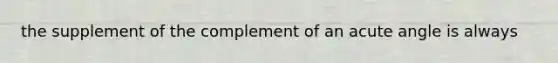 the supplement of the complement of an acute angle is always