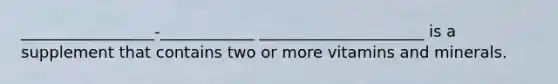 _________________-____________ _____________________ is a supplement that contains two or more vitamins and minerals.