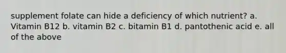 supplement folate can hide a deficiency of which nutrient? a. Vitamin B12 b. vitamin B2 c. bitamin B1 d. pantothenic acid e. all of the above