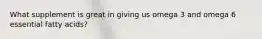 What supplement is great in giving us omega 3 and omega 6 essential fatty acids?