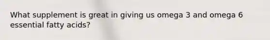 What supplement is great in giving us omega 3 and omega 6 essential fatty acids?