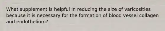 What supplement is helpful in reducing the size of varicosities because it is necessary for the formation of blood vessel collagen and endothelium?