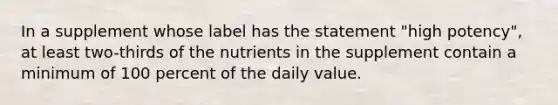 In a supplement whose label has the statement "high potency", at least two-thirds of the nutrients in the supplement contain a minimum of 100 percent of the daily value.