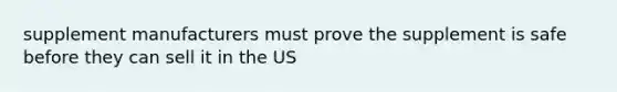 supplement manufacturers must prove the supplement is safe before they can sell it in the US