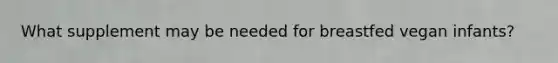 What supplement may be needed for breastfed vegan infants?