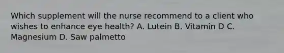 Which supplement will the nurse recommend to a client who wishes to enhance eye health? A. Lutein B. Vitamin D C. Magnesium D. Saw palmetto