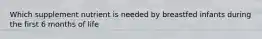 Which supplement nutrient is needed by breastfed infants during the first 6 months of life