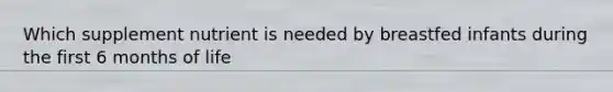 Which supplement nutrient is needed by breastfed infants during the first 6 months of life