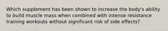 Which supplement has been shown to increase the body's ability to build muscle mass when combined with intense resistance training workouts without significant risk of side effects?