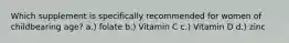 Which supplement is specifically recommended for women of childbearing age? a.) folate b.) Vitamin C c.) Vitamin D d.) zinc