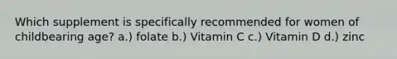 Which supplement is specifically recommended for women of childbearing age? a.) folate b.) Vitamin C c.) Vitamin D d.) zinc