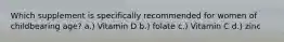 Which supplement is specifically recommended for women of childbearing age? a.) Vitamin D b.) folate c.) Vitamin C d.) zinc