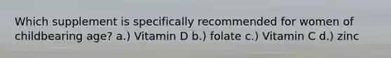Which supplement is specifically recommended for women of childbearing age? a.) Vitamin D b.) folate c.) Vitamin C d.) zinc