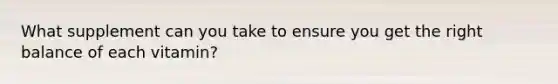 What supplement can you take to ensure you get the right balance of each vitamin?
