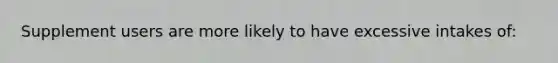 Supplement users are more likely to have excessive intakes of: