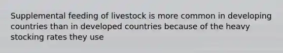 Supplemental feeding of livestock is more common in developing countries than in developed countries because of the heavy stocking rates they use