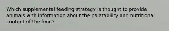 Which supplemental feeding strategy is thought to provide animals with information about the palatability and nutritional content of the food?