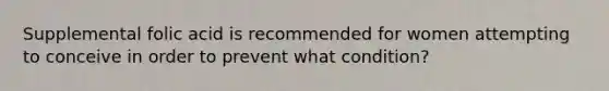 Supplemental folic acid is recommended for women attempting to conceive in order to prevent what condition?