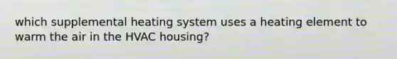 which supplemental heating system uses a heating element to warm the air in the HVAC housing?