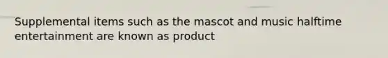 Supplemental items such as the mascot and music halftime entertainment are known as product