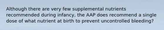 Although there are very few supplemental nutrients recommended during infancy, the AAP does recommend a single dose of what nutrient at birth to prevent uncontrolled bleeding?