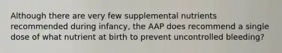 Although there are very few supplemental nutrients recommended during infancy, the AAP does recommend a single dose of what nutrient at birth to prevent uncontrolled bleeding?​