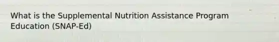 What is the Supplemental Nutrition Assistance Program Education (SNAP-Ed)