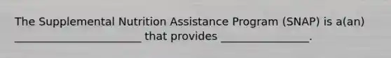 The Supplemental Nutrition Assistance Program (SNAP) is a(an) _______________________ that provides ________________.