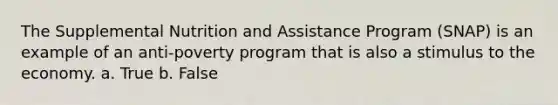 The Supplemental Nutrition and Assistance Program (SNAP) is an example of an anti-poverty program that is also a stimulus to the economy. a. True b. False