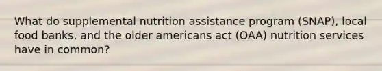 What do supplemental nutrition assistance program (SNAP), local food banks, and the older americans act (OAA) nutrition services have in common?