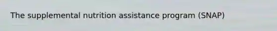 The supplemental nutrition assistance program (SNAP)