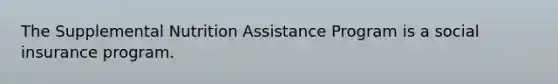 The Supplemental Nutrition Assistance Program is a social insurance program.