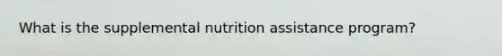 What is the supplemental nutrition assistance program?