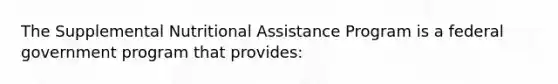 The Supplemental Nutritional Assistance Program is a federal government program that provides: