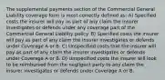 The supplemental payments section of the Commercial General Liability coverage form is most correctly defined as: A) Specified costs the insurer will pay as part of any claim the insurer investigates or defends under any coverage part of the Commercial General Liability policy. B) Specified costs the insurer will pay as part of any claim the insurer investigates or defends under Coverage A or B. C) Unspecified costs that the insurer will pay as part of any claim the insurer investigates or defends under Coverage A or B. D) Unspecified costs the insurer will look to be reimbursed from the negligent party to any claim the insurer investigates or defends under Coverage A or B.