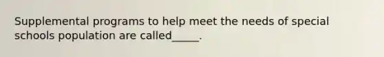 Supplemental programs to help meet the needs of special schools population are called_____.