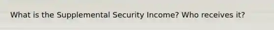 What is the Supplemental Security Income? Who receives it?