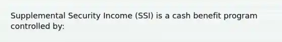 Supplemental Security Income (SSI) is a cash benefit program controlled by: