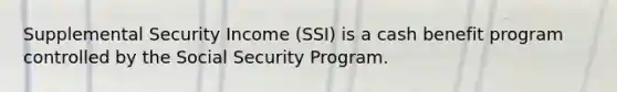 Supplemental Security Income (SSI) is a cash benefit program controlled by the Social Security Program.