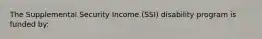 The Supplemental Security Income (SSI) disability program is funded by: