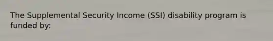 The Supplemental Security Income (SSI) disability program is funded by: